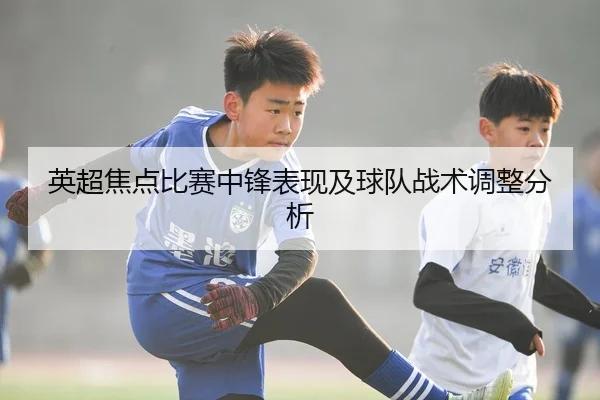 英超焦点比赛中锋表现及球队战术调整分析